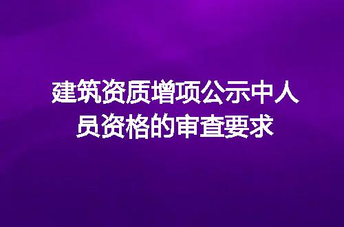 建筑资质增项公示中人员资格的审查要求