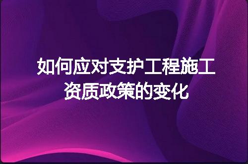 如何应对支护工程施工资质政策的变化