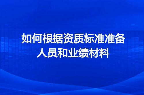 如何根据资质标准准备人员和业绩材料