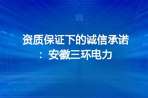 资质保证下的诚信承诺：安徽三环电力