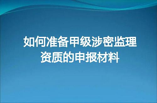 如何准备甲级涉密监理资质的申报材料