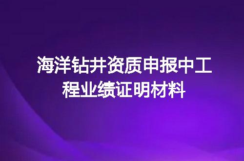 海洋钻井资质申报中工程业绩证明材料
