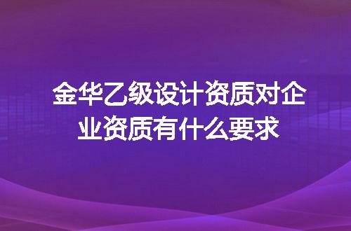 金华乙级设计资质对企业资质有什么要求