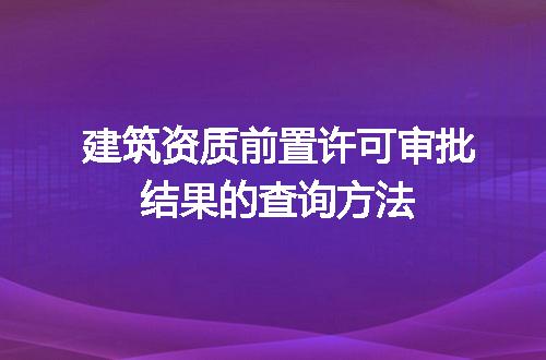 建筑资质前置许可审批结果的查询方法