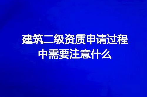 建筑二级资质申请过程中需要注意什么