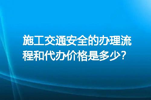 施工交通安全的办理流程和代办价格是多少？