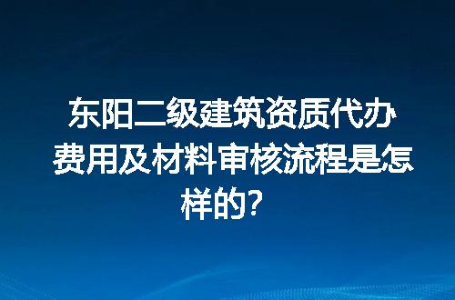 东阳二级建筑资质代办费用及材料审核流程是怎样的？