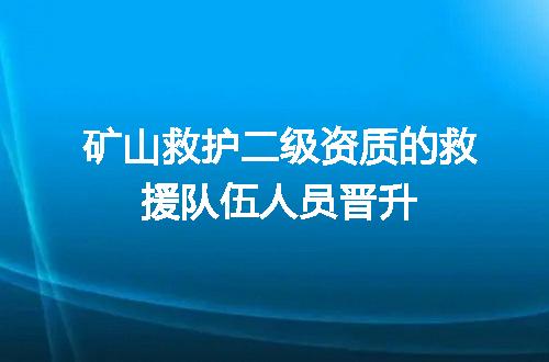 矿山救护二级资质的救援队伍人员晋升