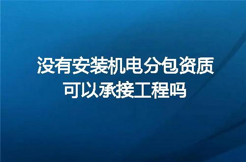 没有安装机电分包资质可以承接工程吗