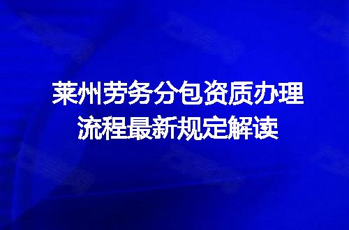 莱州劳务分包资质办理流程最新规定解读