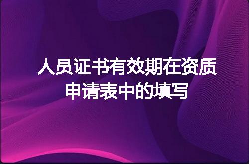 人员证书有效期在资质申请表中的填写