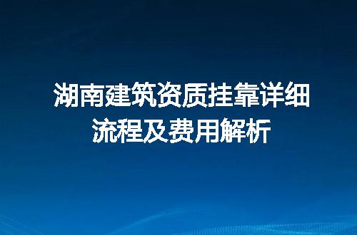 湖南建筑资质挂靠详细流程及费用解析