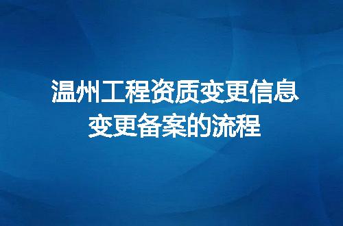温州工程资质变更信息变更备案的流程
