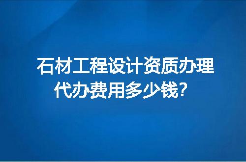 石材工程设计资质办理代办费用多少钱？