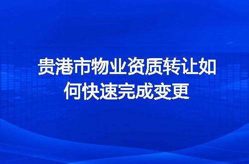 贵港市物业资质转让如何快速完成变更