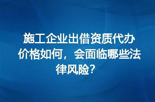 施工企业出借资质代办价格如何，会面临哪些法律风险？