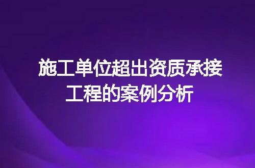 施工单位超出资质承接工程的案例分析
