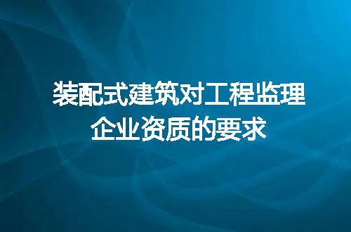 装配式建筑对工程监理企业资质的要求