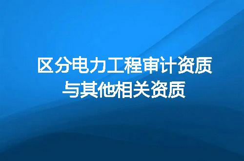 区分电力工程审计资质与其他相关资质