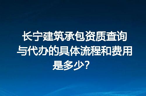 长宁建筑承包资质查询与代办的具体流程和费用是多少？