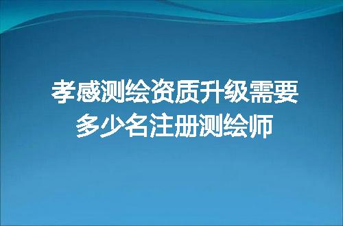 孝感测绘资质升级需要多少名注册测绘师
