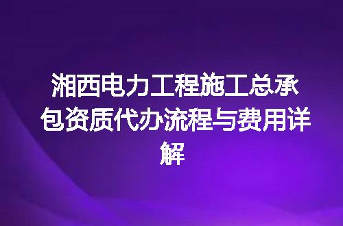 湘西电力工程施工总承包资质代办流程与费用详解