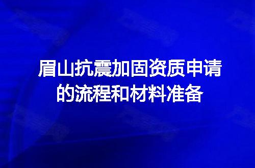 眉山抗震加固资质申请的流程和材料准备