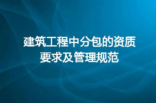 建筑工程中分包的资质要求及管理规范
