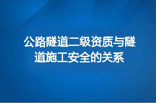 公路隧道二级资质与隧道施工安全的关系