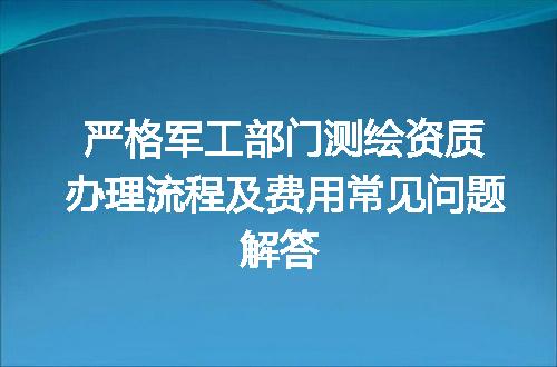 严格军工部门测绘资质办理流程及费用常见问题解答