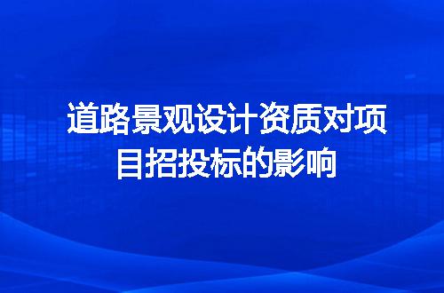 道路景观设计资质对项目招投标的影响
