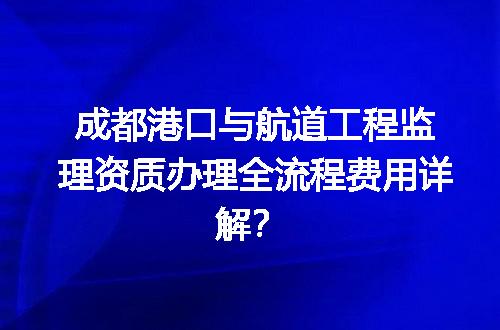 成都港口与航道工程监理资质办理全流程费用详解？
