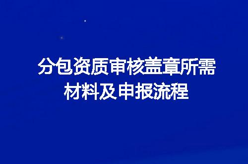 分包资质审核盖章所需材料及申报流程