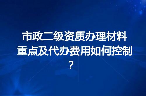 市政二级资质办理材料重点及代办费用如何控制？