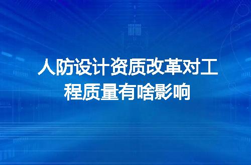 人防设计资质改革对工程质量有啥影响