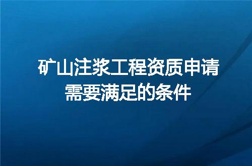 矿山注浆工程资质申请需要满足的条件