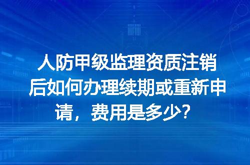 人防甲级监理资质注销后如何办理续期或重新申请，费用是多少？