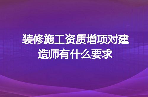 装修施工资质增项对建造师有什么要求