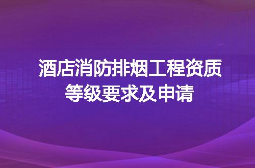 酒店消防排烟工程资质等级要求及申请
