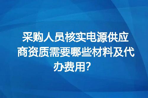 采购人员核实电源供应商资质需要哪些材料及代办费用？