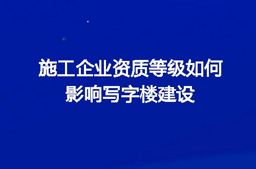 施工企业资质等级如何影响写字楼建设