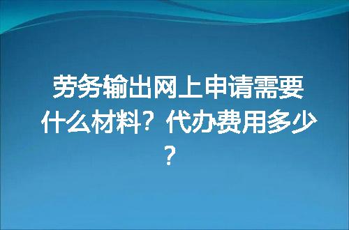 劳务输出网上申请需要什么材料？代办费用多少？