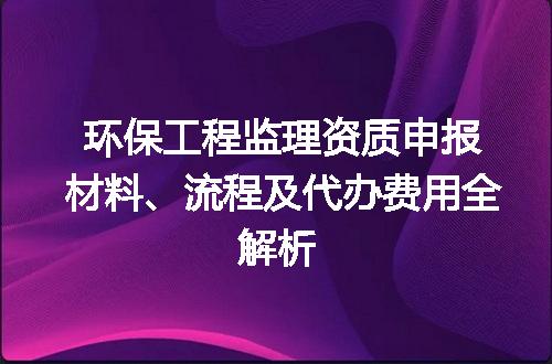 环保工程监理资质申报材料、流程及代办费用全解析