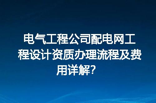 电气工程公司配电网工程设计资质办理流程及费用详解？