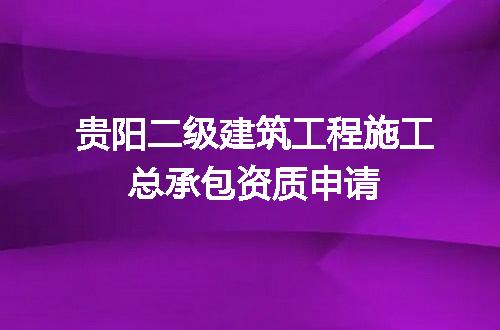 贵阳二级建筑工程施工总承包资质申请