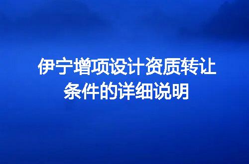 伊宁增项设计资质转让条件的详细说明