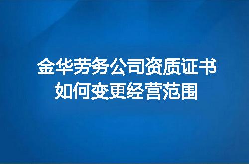金华劳务公司资质证书如何变更经营范围