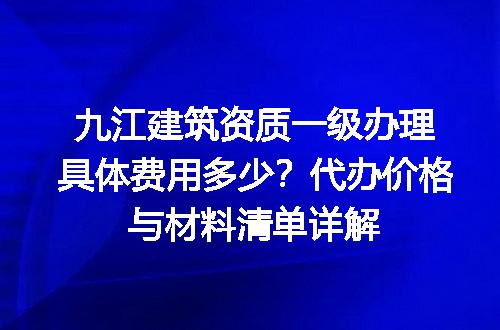 九江建筑资质一级办理具体费用多少？代办价格与材料清单详解