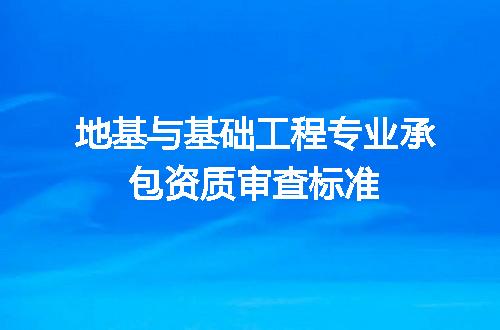 地基与基础工程专业承包资质审查标准