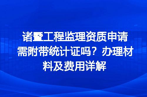 诸暨工程监理资质申请需附带统计证吗？办理材料及费用详解